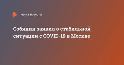 Собянин заявил о стабильной ситуации с COVID-19 в Москве
