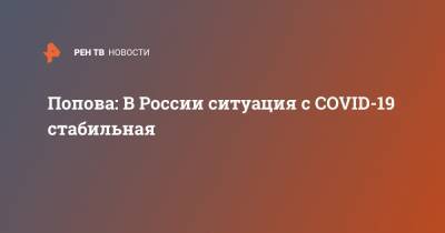 Попова: В России ситуация с COVID-19 стабильная