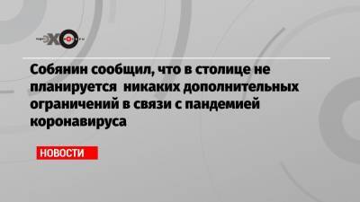 Собянин сообщил, что в столице не планируется никаких дополнительных ограничений в связи с пандемией коронавируса