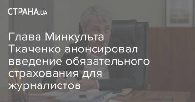 Глава Минкульта Ткаченко анонсировал введение обязательного страхования для журналистов