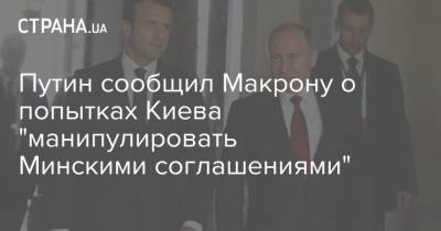 Путин сообщил Макрону о попытках Киева "манипулировать Минскими соглашениями"