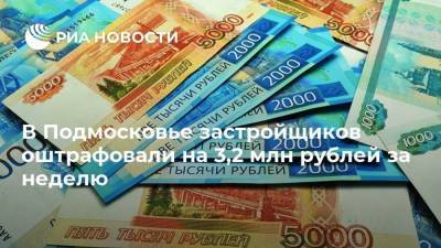 В Подмосковье застройщиков оштрафовали на 3,2 млн рублей за неделю