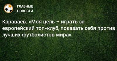 Караваев: «Моя цель – играть за европейский топ-клуб, показать себя против лучших футболистов мира»
