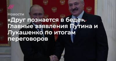 «Друг познается в беде». Главные заявления Путина и Лукашенко по итогам переговоров