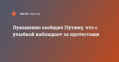 Лукашенко сообщил Путину, что с улыбкой наблюдает за протестами