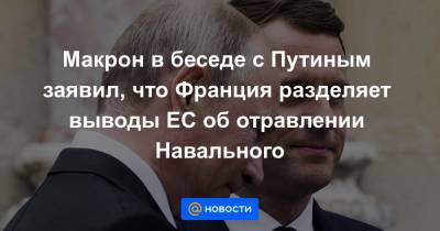 Макрон в беседе с Путиным заявил, что Франция разделяет выводы ЕС об отравлении Навального