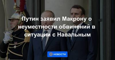 Путин заявил Макрону о неуместности обвинений в ситуации с Навальным