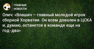 Олич: «Влашич – главный молодой игрок сборной Хорватии. Он всем доволен в ЦСКА и, думаю, останется в команде еще на год-два»
