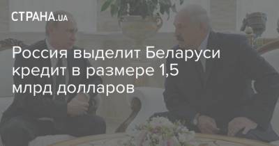 Россия выделит Беларуси кредит в размере 1,5 млрд долларов