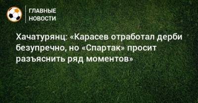 Хачатурянц: «Карасев отработал дерби безупречно, но «Спартак» просит разъяснить ряд моментов»