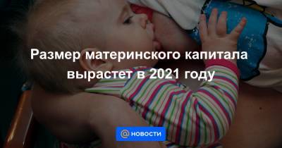 Размер материнского капитала вырастет в 2021 году