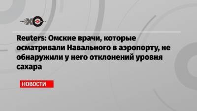 Reuters: Омские врачи, которые осматривали Навального в аэропорту, не обнаружили у него отклонений уровня сахара
