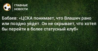 Бабаев: «ЦСКА понимает, что Влашич рано или поздно уйдет. Он не скрывает, что хотел бы перейти в более статусный клуб»