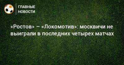 «Ростов» – «Локомотив»: москвичи не выиграли в последних четырех матчах