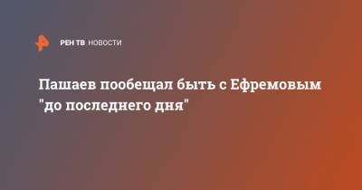 Пашаев пообещал быть с Ефремовым "до последнего дня"