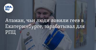 Атаман, чьи люди ловили геев в Екатеринбурге, зарабатывал для РПЦ