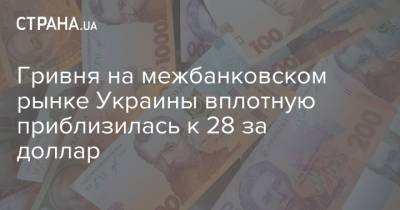 Гривня на межбанковском рынке Украины вплотную приблизилась к 28 за доллар