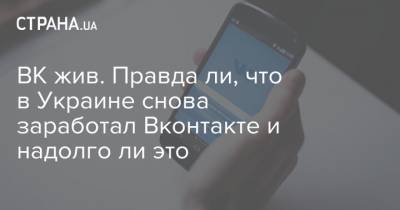 ВК жив. Правда ли, что в Украине снова заработал Вконтакте и надолго ли это