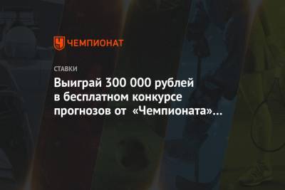 Выиграй 300 000 рублей в бесплатном конкурсе прогнозов от «Чемпионата» и «Фонбет»