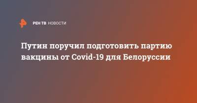 Путин поручил подготовить партию вакцины от Covid-19 для Белоруссии