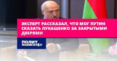 Эксперт рассказал, что мог Путин сказать Лукашенко за закрытыми...
