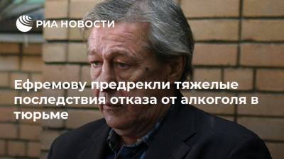 Ефремову предрекли тяжелые последствия отказа от алкоголя в тюрьме