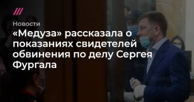 «Медуза» рассказала о показаниях свидетелей обвинения по делу Сергея Фургала