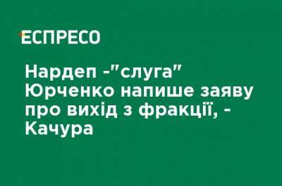 Нардеп-"слуга" Юрченко напишет заявление о выходе из фракции, - Качура