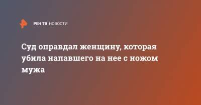 Суд оправдал женщину, которая убила напавшего на нее с ножом мужа - ren.tv - Саратов - Новоузенск