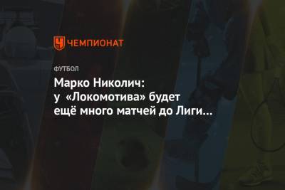 Марко Николич: у «Локомотива» будет ещё много матчей до Лиги чемпионов
