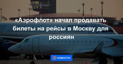 «Аэрофлот» начал продавать билеты на рейсы в Москву для россиян