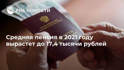Средняя пенсия в 2021 году вырастет до 17,4 тысячи рублей