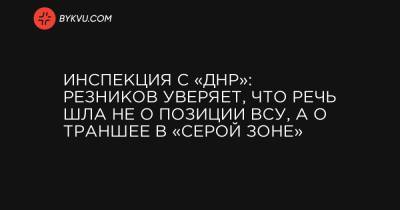 Инспекция с «ДНР»: Резников уверяет, что речь шла не о позиции ВСУ, а о траншее в «серой зоне»