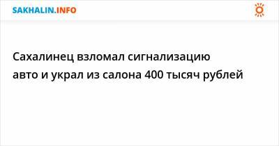 Сахалинец взломал сигнализацию авто и украл из салона 400 тысяч рублей