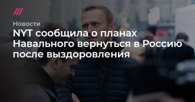 NYT сообщила о планах Навального вернуться в Россию после выздоровления