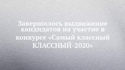 Завершилось выдвижение кандидатов на участие в конкурсе «Самый классный КЛАССНЫЙ-2020»