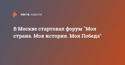 В Москве стартовал форум "Моя страна. Моя история. Моя Победа"