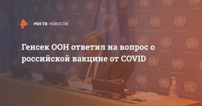 Генсек ООН ответил на вопрос о российской вакцине от COVID