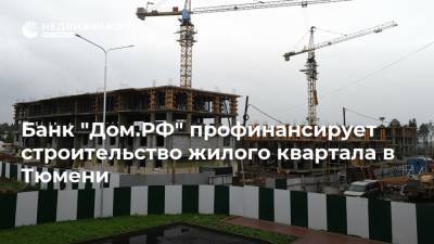 Банк "Дом.РФ" профинансирует строительство жилого квартала в Тюмени