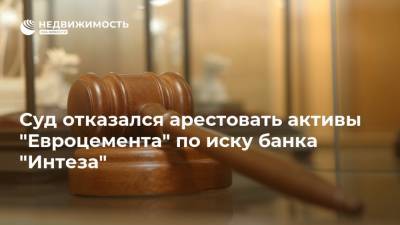 Суд отказался арестовать активы "Евроцемента" по иску банка "Интеза"