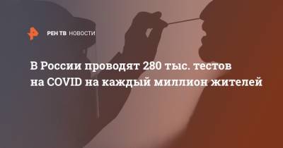 В России проводят 280 тыс. тестов на COVID на каждый миллион жителей
