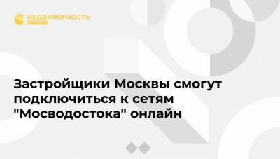 Застройщики Москвы смогут подключиться к сетям "Мосводостока" онлайн