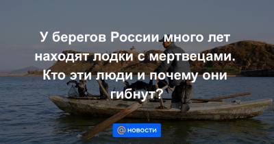 У берегов России много лет находят лодки с мертвецами. Кто эти люди и почему они гибнут?