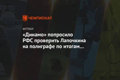 «Динамо» попросило РФС проверить Лапочкина на полиграфе по итогам матча с «Рубином»