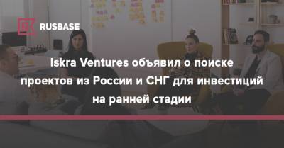 Iskra Ventures объявил о поиске проектов из России и СНГ для инвестиций на ранней стадии - rb.ru - Россия