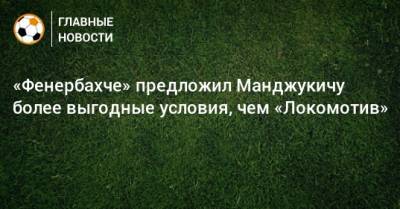 «Фенербахче» предложил Манджукичу более выгодные условия, чем «Локомотив»