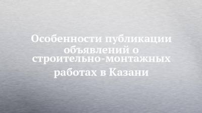 Особенности публикации объявлений о строительно-монтажных работах в Казани