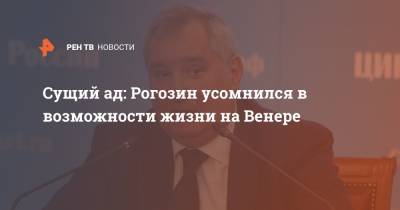 Сущий ад: Рогозин усомнился в возможности жизни на Венере