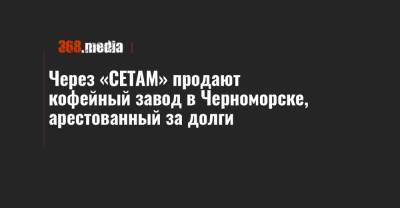 Через «СЕТАМ» продают кофейный завод в Черноморске, арестованный за долги