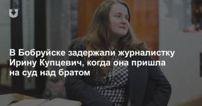 В Бобруйске задержали журналистку Ирину Купцевич, когда она пришла на суд над братом